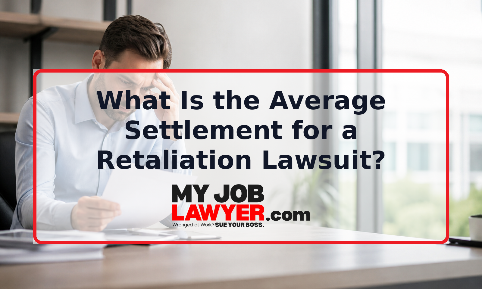 Stressed employee reviewing documents beside the title What Is the Average Settlement for a Retaliation Lawsuit.